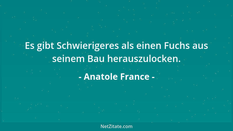Anatole France - Es gibt Schwierigeres als einen Fuchs aus seinem Bau herauszulocken....