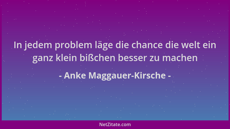 Anke Maggauer-Kirsche - In jedem problem läge die chance die welt ein ganz klein bißchen besser zu machen...