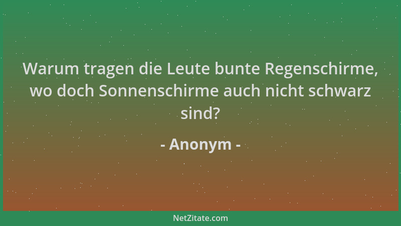 Anonym - Warum tragen die Leute bunte Regenschirme, wo doch Sonnenschirme auch nicht schwarz sind?...