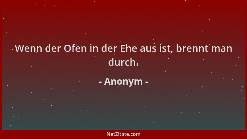 Anonym - Wenn der Ofen in der Ehe aus ist, brennt man durch....