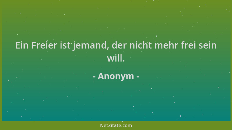 Anonym - Ein Freier ist jemand, der nicht mehr frei sein will....