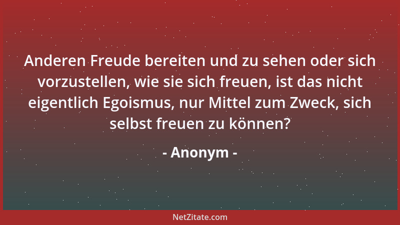 Anonym - Anderen Freude bereiten und zu sehen oder sich vorzustellen, wie sie sich freuen, ist das nicht eigentlich Egoismu...