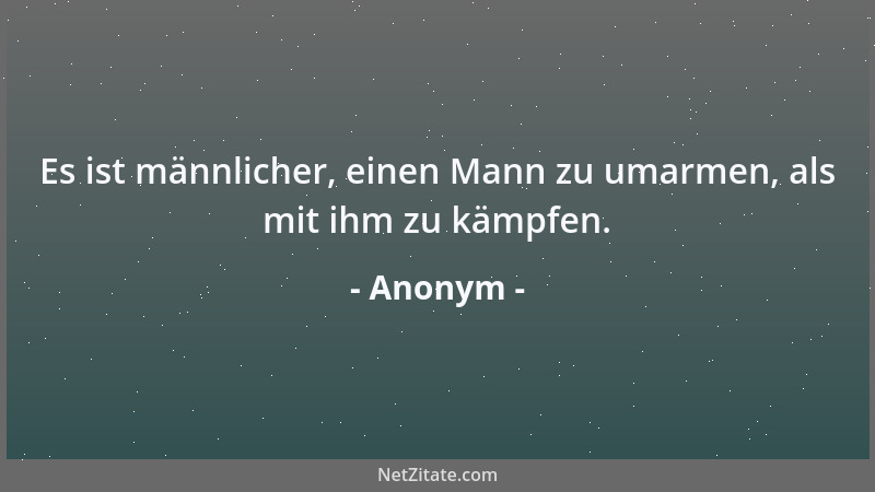 Anonym - Es ist männlicher, einen Mann zu umarmen, als mit ihm zu kämpfen....