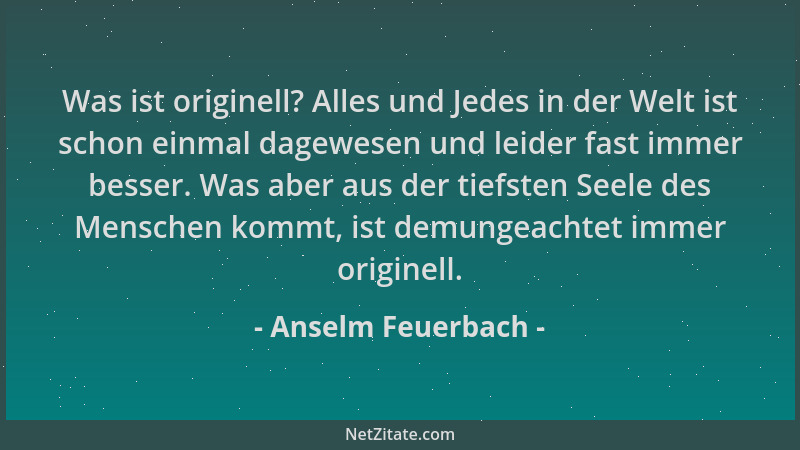 Anselm Feuerbach - Was ist originell? Alles und Jedes in der Welt ist schon einmal dagewesen und leider fast immer besser....