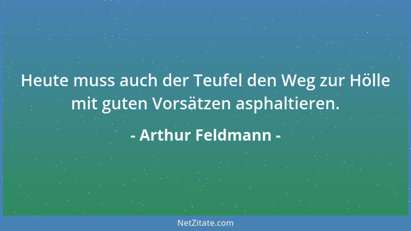 Arthur Feldmann - Heute muss auch der Teufel den Weg zur Hölle mit guten Vorsätzen asphaltieren....
