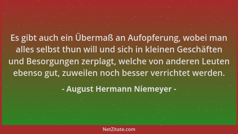 August Hermann Niemeyer - Es gibt auch ein Übermaß an Aufopferung, wobei man alles selbst thun will und sich in kleinen Ges...