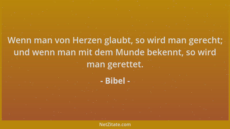 Bibel - Wenn man von Herzen glaubt, so wird man gerecht; und wenn man mit dem Munde bekennt, so wird man gerettet....