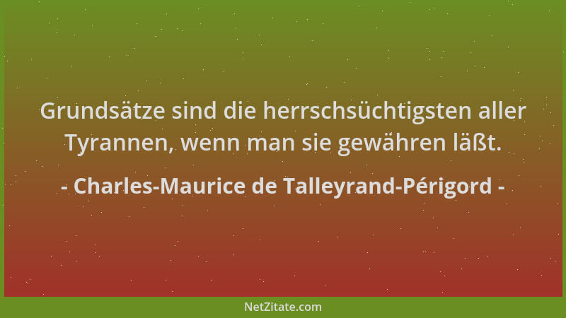 Charles-Maurice de Talleyrand-Périgord - Grundsätze sind die herrschsüchtigsten aller Tyrannen, wenn man sie gewähren läßt....