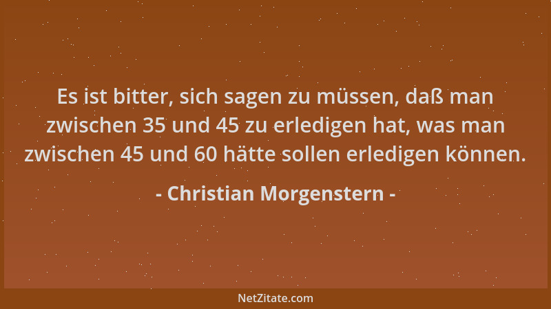 Christian Morgenstern - Es ist bitter, sich sagen zu müssen, daß man zwischen 35 und 45 zu erledigen hat, was man zwischen...
