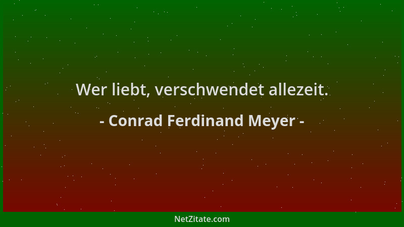 Conrad Ferdinand Meyer - Wer liebt, verschwendet allezeit....
