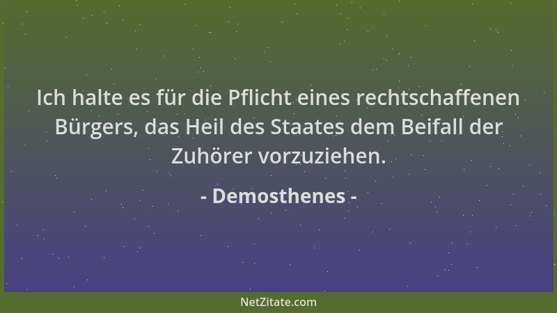 Demosthenes - Ich halte es für die Pflicht eines rechtschaffenen Bürgers, das Heil des Staates dem Beifall der Zuhörer vorz...