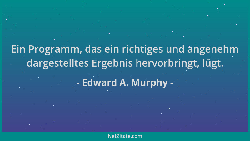 Edward A. Murphy - Ein Programm, das ein richtiges und angenehm dargestelltes Ergebnis hervorbringt, lügt....