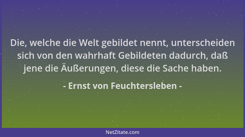 Ernst von Feuchtersleben - Die, welche die Welt gebildet nennt, unterscheiden sich von den wahrhaft Gebildeten dadurch, daß...
