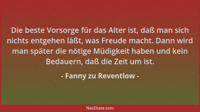 Fanny zu Reventlow - Die beste Vorsorge für das Alter ist, daß man sich nichts entgehen läßt, was Freude macht. Dann wird m...