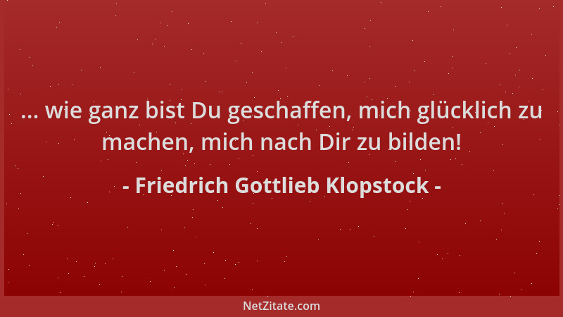 Friedrich Gottlieb Klopstock - ... wie ganz bist Du geschaffen, mich glücklich zu machen, mich nach Dir zu bilden!...