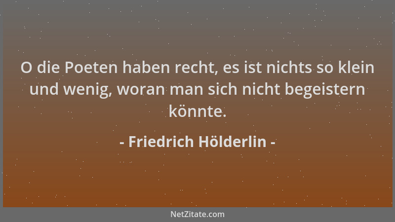 Friedrich Hölderlin - O die Poeten haben recht, es ist nichts so klein und wenig, woran man sich nicht begeistern könnte....