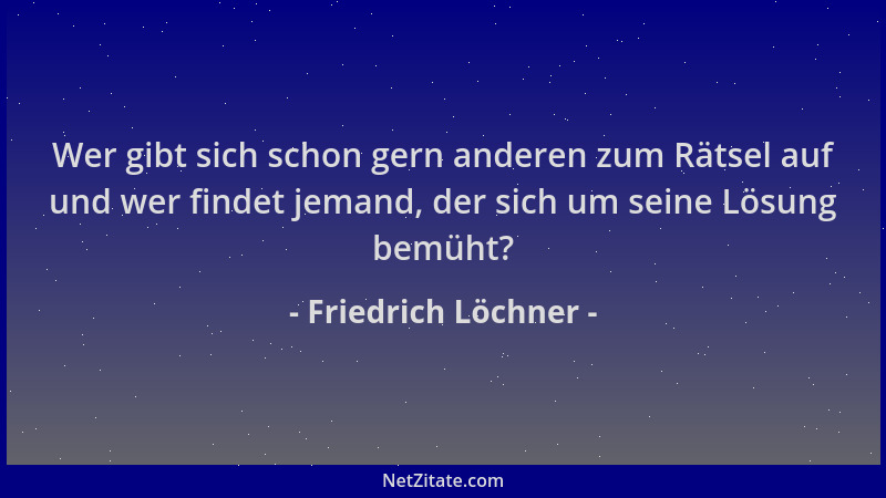 Friedrich Löchner - Wer gibt sich schon gern anderen zum Rätsel auf und wer findet jemand, der sich um seine Lösung bemüht?...