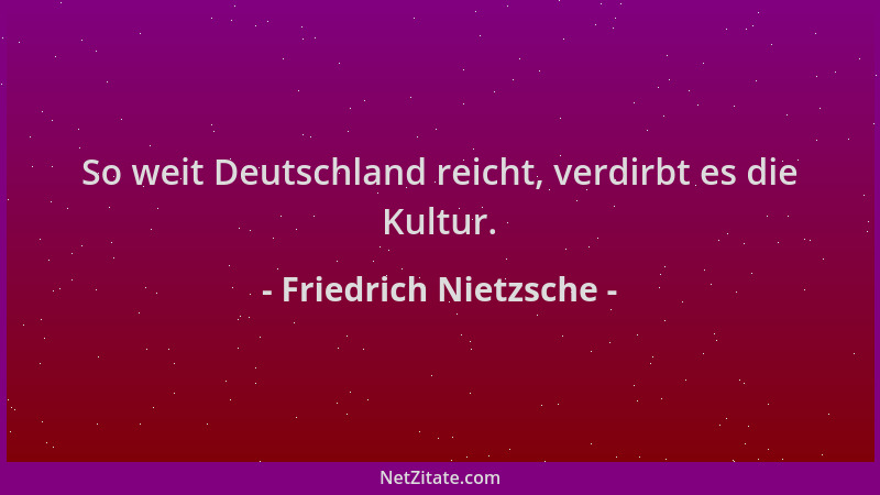 Friedrich Nietzsche - So weit Deutschland reicht, verdirbt es die Kultur....
