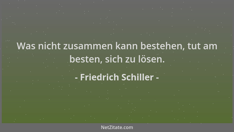 Friedrich Schiller - Was nicht zusammen kann bestehen, tut am besten, sich zu lösen....