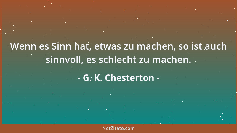 G. K. Chesterton - Wenn es Sinn hat, etwas zu machen, so ist auch sinnvoll, es schlecht zu machen....