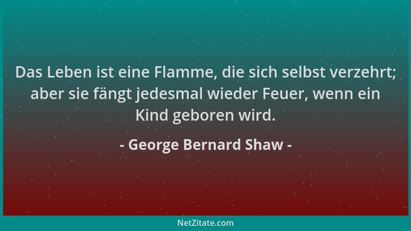 George Bernard Shaw - Das Leben ist eine Flamme, die sich selbst verzehrt; aber sie fängt jedesmal wieder Feuer, wenn ein K...