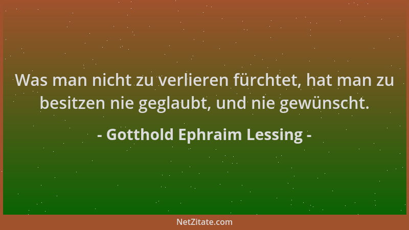 Gotthold Ephraim Lessing - Was man nicht zu verlieren fürchtet, hat man zu besitzen nie geglaubt, und nie gewünscht....
