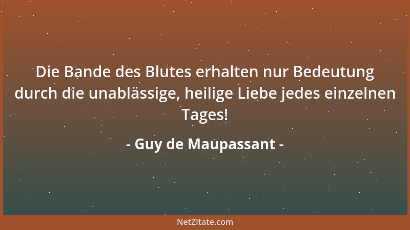 Guy de Maupassant - Die Bande des Blutes erhalten nur Bedeutung durch die unablässige, heilige Liebe jedes einzelnen Tages!...