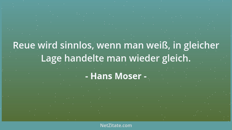 Hans Moser - Reue wird sinnlos, wenn man weiß, in gleicher Lage handelte man wieder gleich....