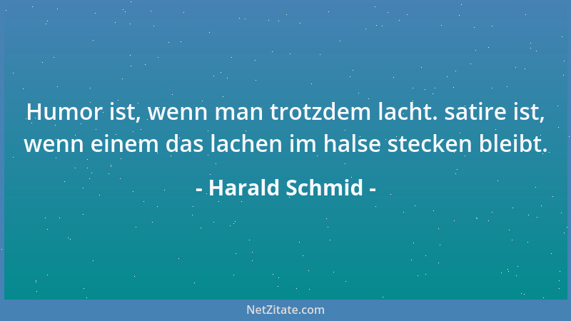 Harald Schmid - Humor ist, wenn man trotzdem lacht. satire ist, wenn einem das lachen im halse stecken bleibt....