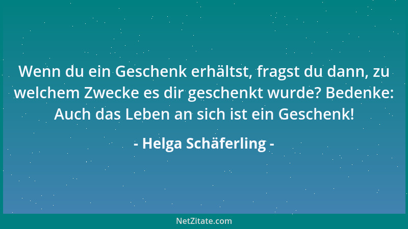 Helga Schäferling - Wenn du ein Geschenk erhältst, fragst du dann, zu welchem Zwecke es dir geschenkt wurde? Bedenke: Auch...