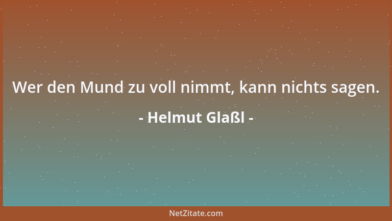 Helmut Glaßl - Wer den Mund zu voll nimmt, kann nichts sagen....