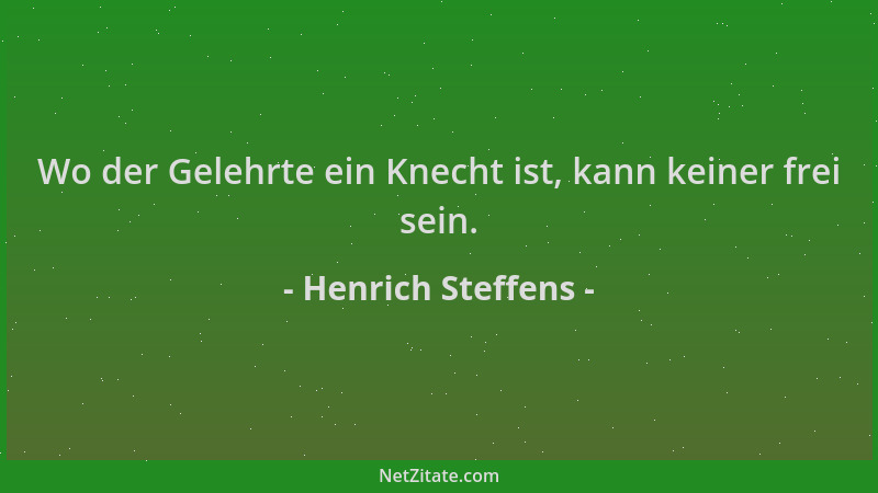 Henrich Steffens - Wo der Gelehrte ein Knecht ist, kann keiner frei sein....