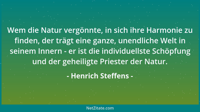Henrich Steffens - Wem die Natur vergönnte, in sich ihre Harmonie zu finden, der trägt eine ganze, unendliche Welt in seine...