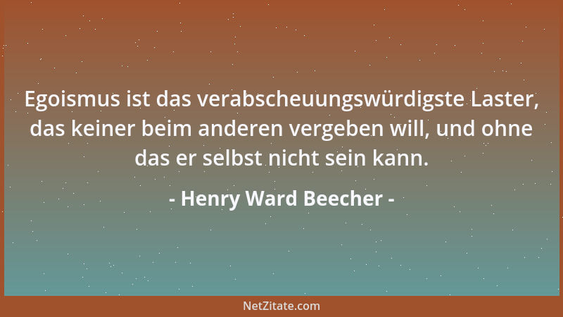 Henry Ward Beecher - Egoismus ist das verabscheuungswürdigste Laster, das keiner beim anderen vergeben will, und ohne das e...