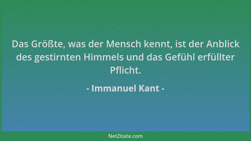 Immanuel Kant - Das Größte, was der Mensch kennt, ist der Anblick des gestirnten Himmels und das Gefühl erfüllter Pflicht....