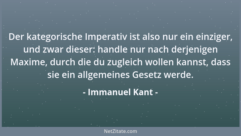 Immanuel Kant - Der kategorische Imperativ ist also nur ein einziger, und zwar dieser: handle nur nach derjenigen Maxime, d...