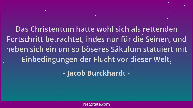 Jacob Burckhardt - Das Christentum hatte wohl sich als rettenden Fortschritt betrachtet, indes nur für die Seinen, und nebe...