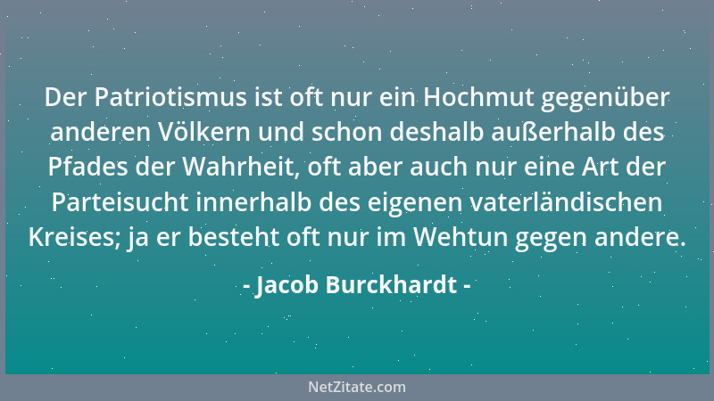 Jacob Burckhardt - Der Patriotismus ist oft nur ein Hochmut gegenüber anderen Völkern und schon deshalb außerhalb des Pfade...
