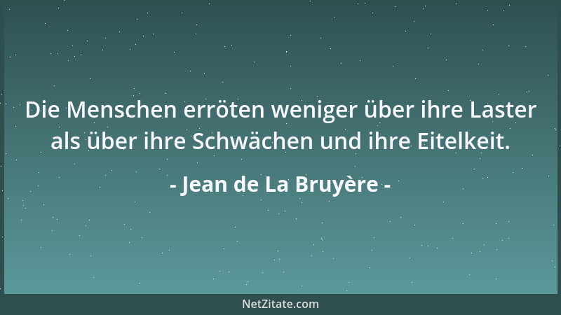 Jean de La Bruyère - Die Menschen erröten weniger über ihre Laster als über ihre Schwächen und ihre Eitelkeit....