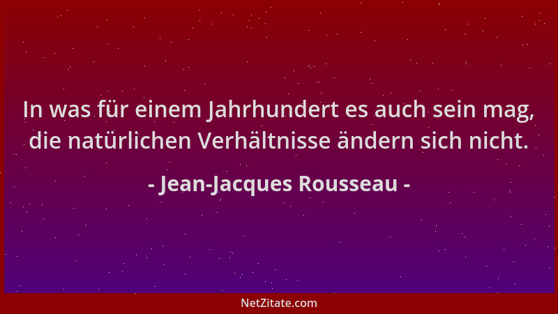 Jean-Jacques Rousseau - In was für einem Jahrhundert es auch sein mag, die natürlichen Verhältnisse ändern sich nicht....