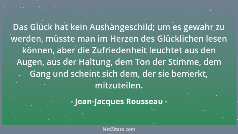 Jean-Jacques Rousseau - Das Glück hat kein Aushängeschild; um es gewahr zu werden, müsste man im Herzen des Glücklichen les...