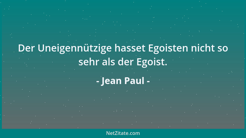 Jean Paul - Der Uneigennützige hasset Egoisten nicht so sehr als der Egoist....