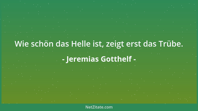 Jeremias Gotthelf - Wie schön das Helle ist, zeigt erst das Trübe....
