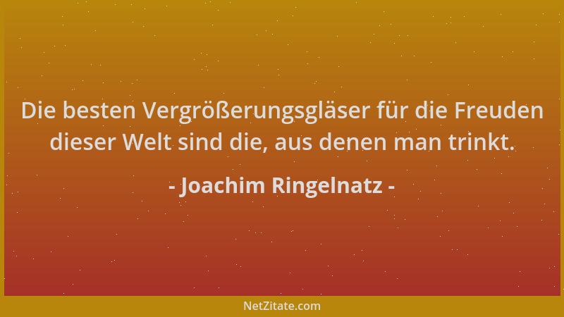 Joachim Ringelnatz - Die besten Vergrößerungsgläser für die Freuden dieser Welt sind die, aus denen man trinkt....
