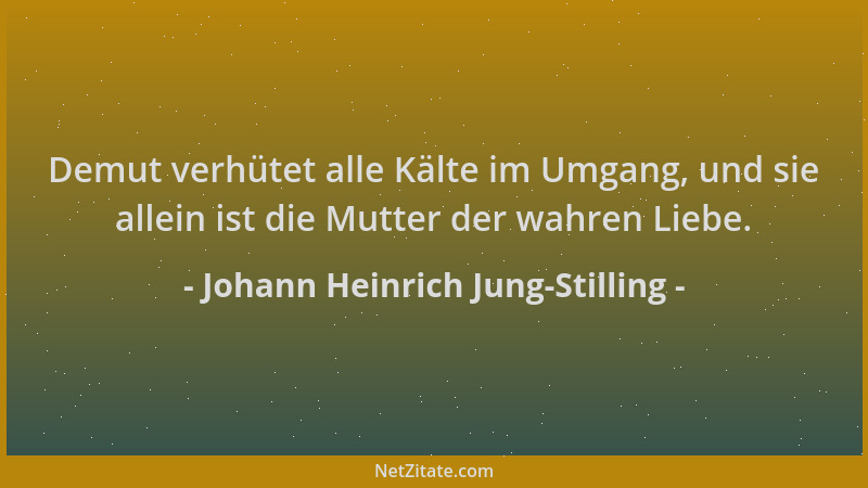 Johann Heinrich Jung-Stilling - Demut verhütet alle Kälte im Umgang, und sie allein ist die Mutter der wahren Liebe....