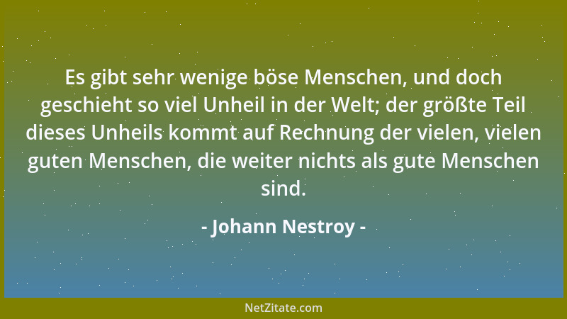 Johann Nestroy - Es gibt sehr wenige böse Menschen, und doch geschieht so viel Unheil in der Welt; der größte Teil dieses U...