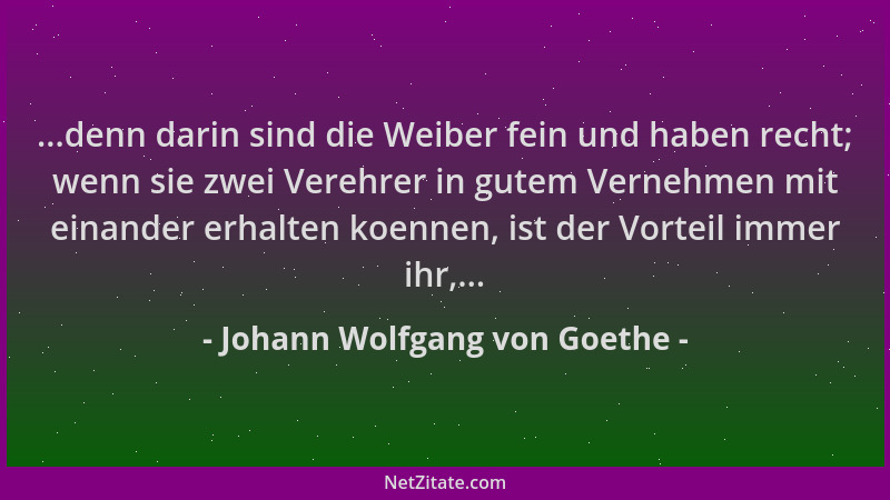Johann Wolfgang von Goethe - ...denn darin sind die Weiber fein und haben recht; wenn sie zwei Verehrer in gutem Vernehmen...