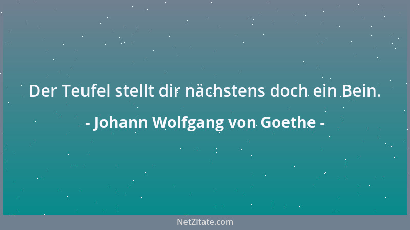 Johann Wolfgang von Goethe - Der Teufel stellt dir nächstens doch ein Bein....