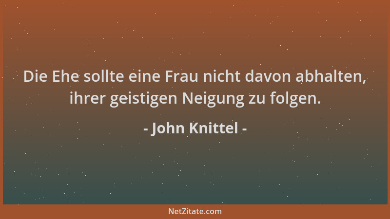 John Knittel - Die Ehe sollte eine Frau nicht davon abhalten, ihrer geistigen Neigung zu folgen....