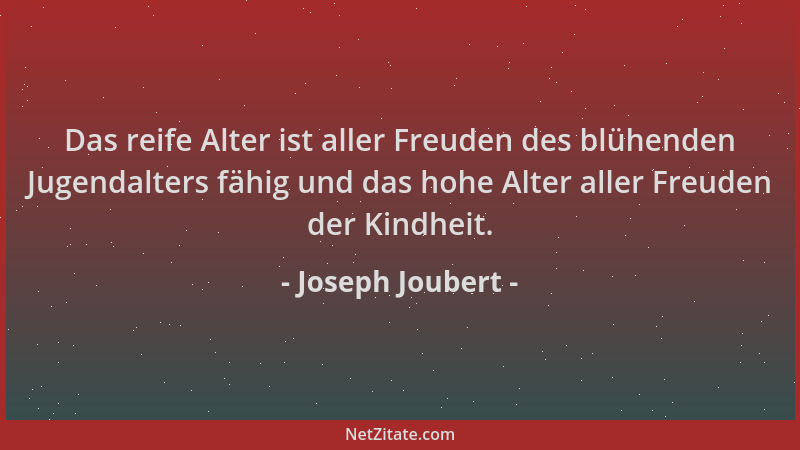 Joseph Joubert - Das reife Alter ist aller Freuden des blühenden Jugendalters fähig und das hohe Alter aller Freuden der Ki...